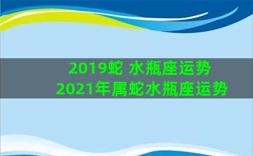 2019蛇 水瓶座运势 2021年属蛇水瓶座运势